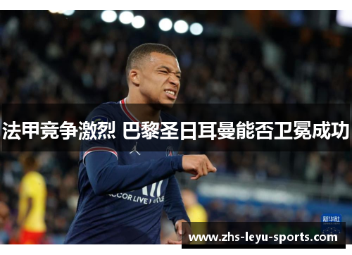 法甲竞争激烈 巴黎圣日耳曼能否卫冕成功 法甲竞争激烈 巴黎圣日耳曼能否卫冕成功