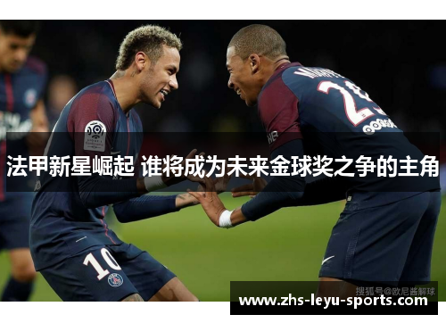 法甲新星崛起 谁将成为未来金球奖之争的主角 法甲新星崛起 谁将成为未来金球奖之争的主角