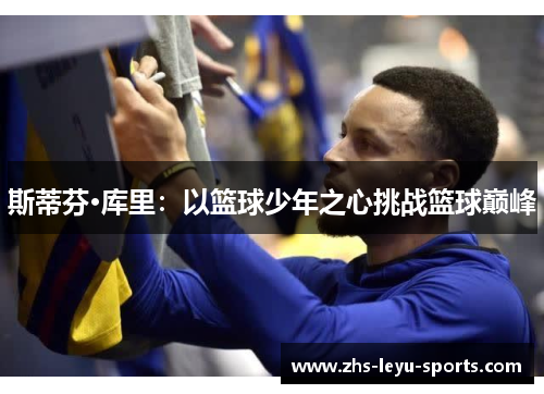 斯蒂芬·库里:以篮球少年之心挑战篮球巅峰 斯蒂芬·库里:以篮球少年之心挑战篮球巅峰