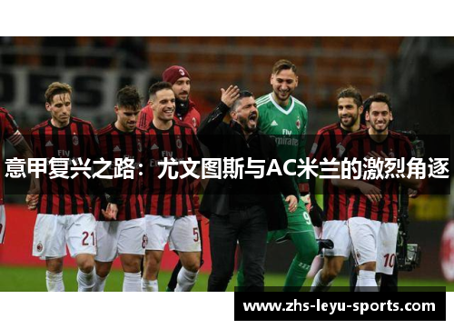 意甲复兴之路:尤文图斯与AC米兰的激烈角逐 意甲复兴之路:尤文图斯与AC米兰的激烈角逐