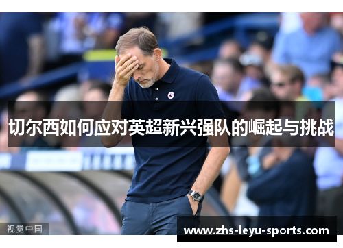 切尔西如何应对英超新兴强队的崛起与挑战 切尔西如何应对英超新兴强队的崛起与挑战