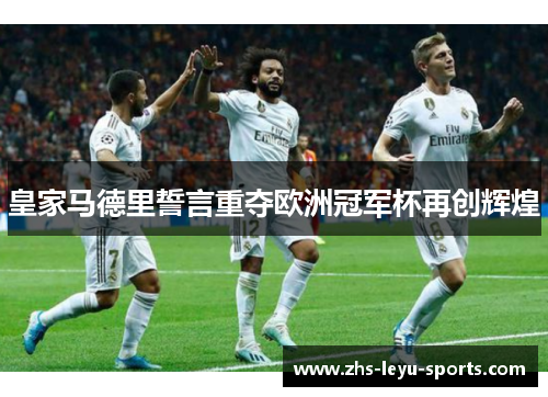 皇家马德里誓言重夺欧洲冠军杯再创辉煌 皇家马德里誓言重夺欧洲冠军杯再创辉煌