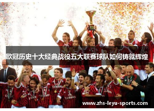 欧冠历史十大经典战役五大联赛球队如何铸就辉煌 欧冠历史十大经典战役五大联赛球队如何铸就辉煌