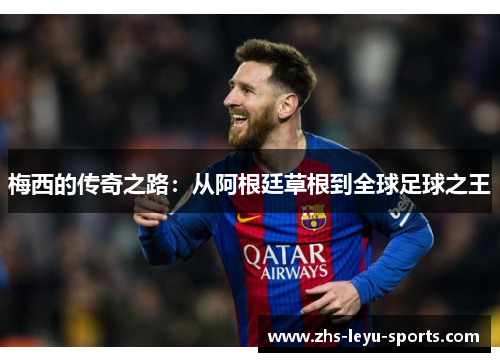 梅西的传奇之路:从阿根廷草根到全球足球之王 梅西的传奇之路:从阿根廷草根到全球足球之王