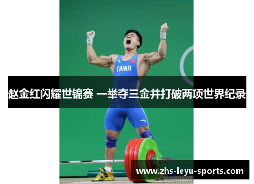 赵金红闪耀世锦赛 一举夺三金并打破两项世界纪录 赵金红闪耀世锦赛 一举夺三金并打破两项世界纪录