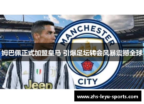 姆巴佩正式加盟皇马 引爆足坛转会风暴震撼全球 姆巴佩正式加盟皇马 引爆足坛转会风暴震撼全球