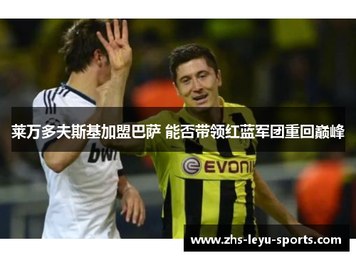 莱万多夫斯基加盟巴萨 能否带领红蓝军团重回巅峰 莱万多夫斯基加盟巴萨 能否带领红蓝军团重回巅峰