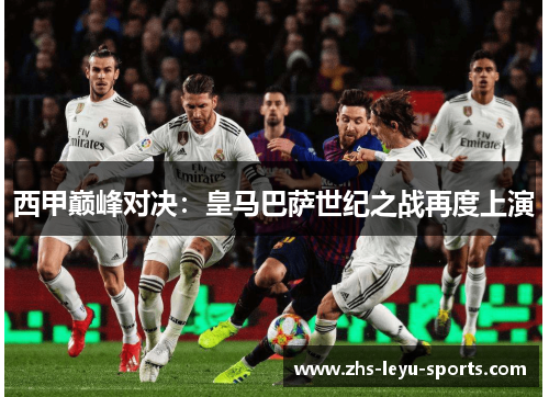 西甲巅峰对决:皇马巴萨世纪之战再度上演 西甲巅峰对决:皇马巴萨世纪之战再度上演