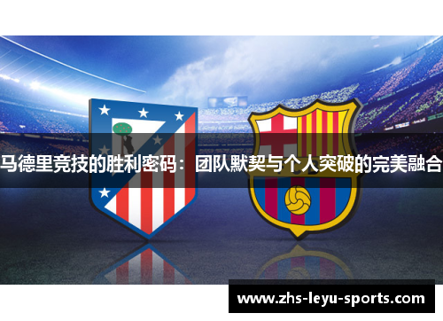 马德里竞技的胜利密码:团队默契与个人突破的完美融合 马德里竞技的胜利密码:团队默契与个人突破的完美融合
