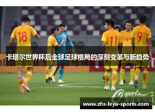 卡塔尔世界杯后全球足球格局的深刻变革与新趋势 卡塔尔世界杯后全球足球格局的深刻变革与新趋势