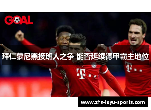 拜仁慕尼黑接班人之争 能否延续德甲霸主地位 拜仁慕尼黑接班人之争 能否延续德甲霸主地位