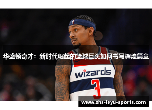 华盛顿奇才：新时代崛起的篮球巨头如何书写辉煌篇章