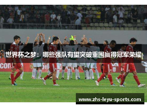 世界杯之梦:哪些强队有望突破重围赢得冠军荣耀 世界杯之梦:哪些强队有望突破重围赢得冠军荣耀