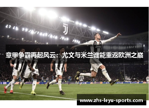 意甲争霸再起风云：尤文与米兰谁能重返欧洲之巅
