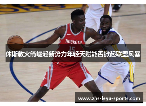 休斯敦火箭崛起新势力年轻天赋能否掀起联盟风暴 休斯敦火箭崛起新势力年轻天赋能否掀起联盟风暴