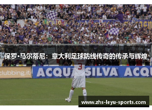 保罗·马尔蒂尼：意大利足球防线传奇的传承与辉煌