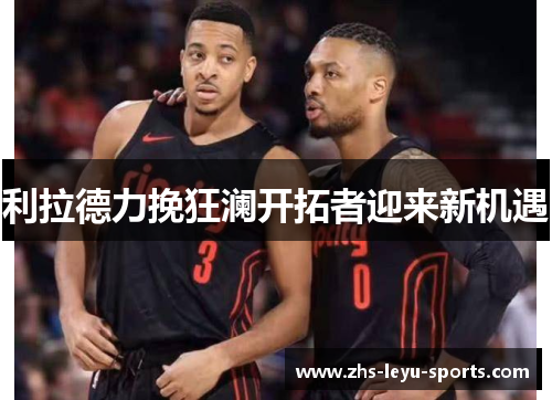 利拉德力挽狂澜开拓者迎来新机遇
