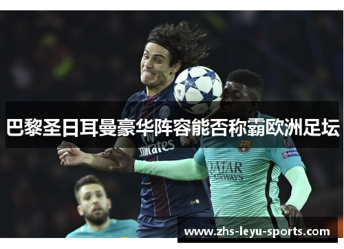 巴黎圣日耳曼豪华阵容能否称霸欧洲足坛