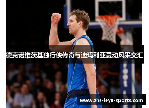 德克诺维茨基独行侠传奇与迪玛利亚灵动风采交汇