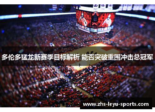 多伦多猛龙新赛季目标解析 能否突破重围冲击总冠军