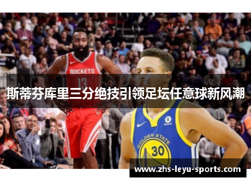 斯蒂芬库里三分绝技引领足坛任意球新风潮