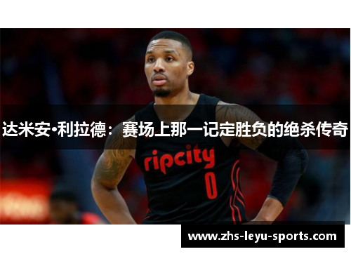 达米安·利拉德:赛场上那一记定胜负的绝杀传奇 达米安·利拉德:赛场上那一记定胜负的绝杀传奇
