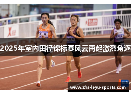 2025年室内田径锦标赛风云再起激烈角逐