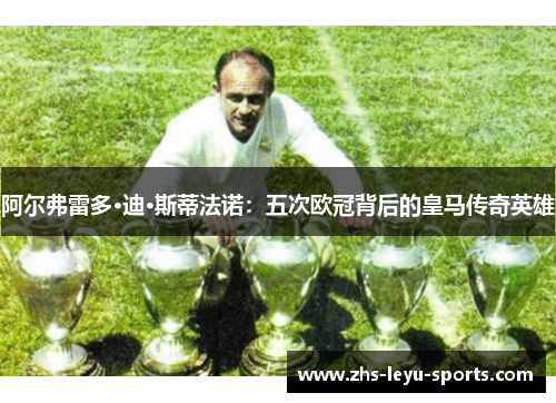阿尔弗雷多·迪·斯蒂法诺:五次欧冠背后的皇马传奇英雄 阿尔弗雷多·迪·斯蒂法诺:五次欧冠背后的皇马传奇英雄