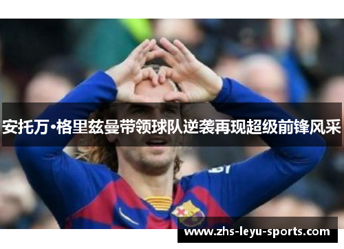 安托万·格里兹曼带领球队逆袭再现超级前锋风采
