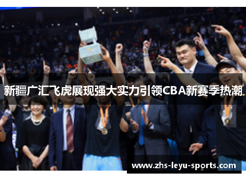 新疆广汇飞虎展现强大实力引领CBA新赛季热潮