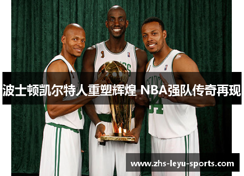 波士顿凯尔特人重塑辉煌 NBA强队传奇再现 波士顿凯尔特人重塑辉煌 NBA强队传奇再现