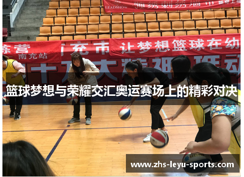 篮球梦想与荣耀交汇奥运赛场上的精彩对决 篮球梦想与荣耀交汇奥运赛场上的精彩对决