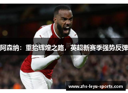 阿森纳:重拾辉煌之路,英超新赛季强势反弹 阿森纳:重拾辉煌之路,英超新赛季强势反弹