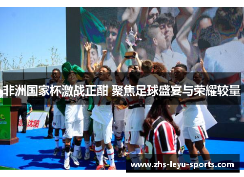 非洲国家杯激战正酣 聚焦足球盛宴与荣耀较量 非洲国家杯激战正酣 聚焦足球盛宴与荣耀较量