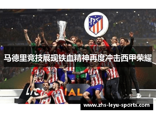 马德里竞技展现铁血精神再度冲击西甲荣耀