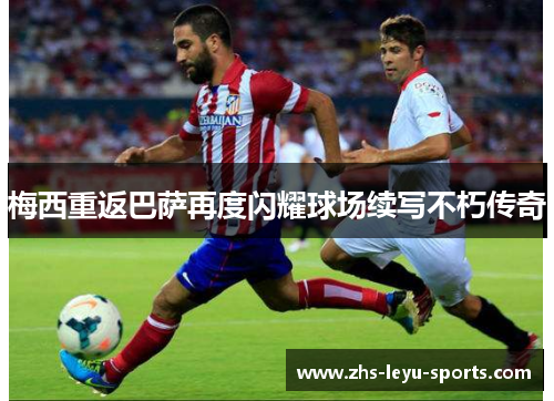 梅西重返巴萨再度闪耀球场续写不朽传奇