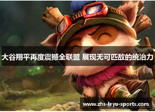 大谷翔平再度震撼全联盟 展现无可匹敌的统治力