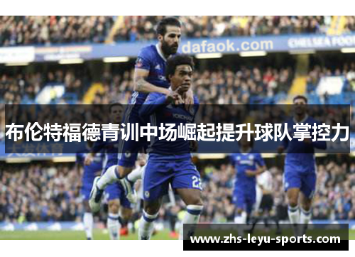 布伦特福德青训中场崛起提升球队掌控力