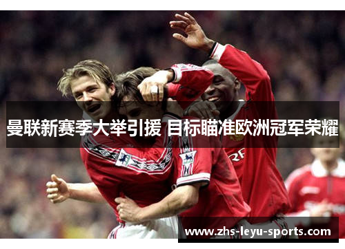 曼联新赛季大举引援 目标瞄准欧洲冠军荣耀