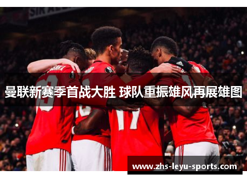 曼联新赛季首战大胜 球队重振雄风再展雄图