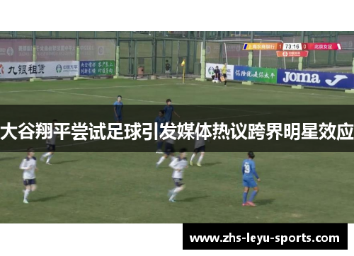 大谷翔平尝试足球引发媒体热议跨界明星效应 大谷翔平尝试足球引发媒体热议跨界明星效应