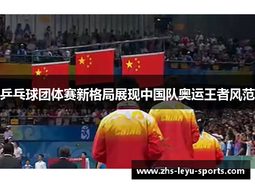 乒乓球团体赛新格局展现中国队奥运王者风范 乒乓球团体赛新格局展现中国队奥运王者风范
